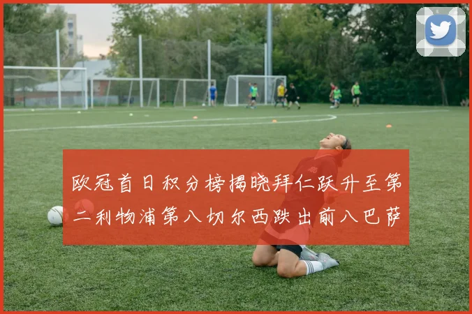 欧冠首日积分榜揭晓拜仁跃升至第二利物浦第八切尔西跌出前八巴萨暂列第十四