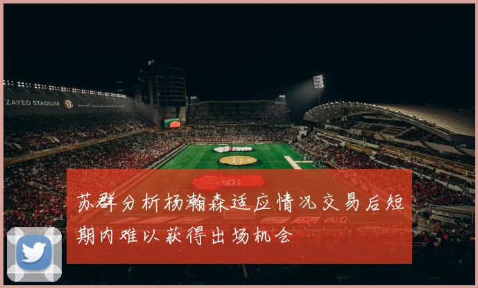 苏群分析杨瀚森适应情况交易后短期内难以获得出场机会