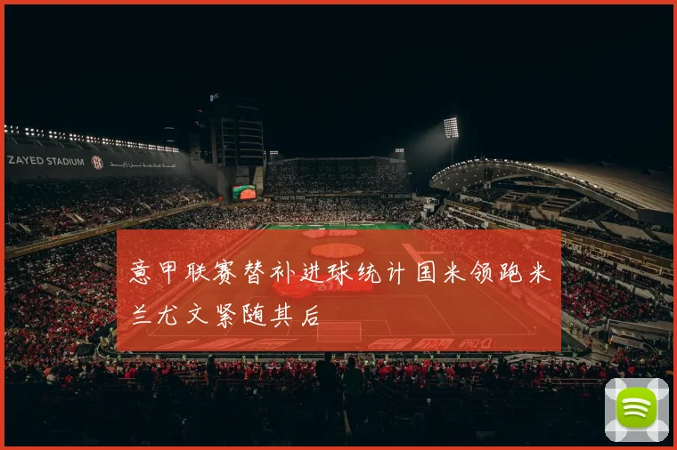 意甲联赛替补进球统计国米领跑米兰尤文紧随其后