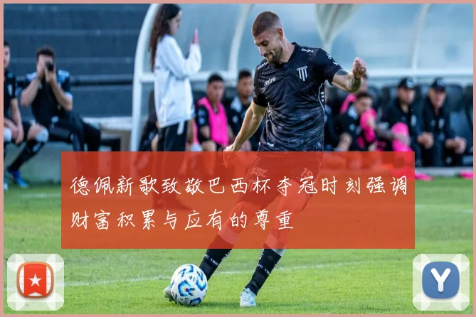 德佩新歌致敬巴西杯夺冠时刻强调财富积累与应有的尊重