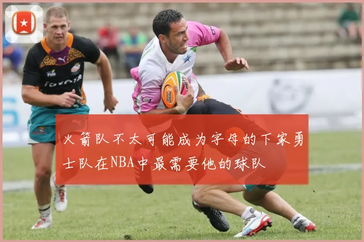火箭队不太可能成为字母的下家勇士队在NBA中最需要他的球队