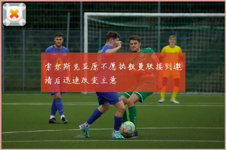 索尔斯克亚原不愿执教曼联接到邀请后迅速改变主意