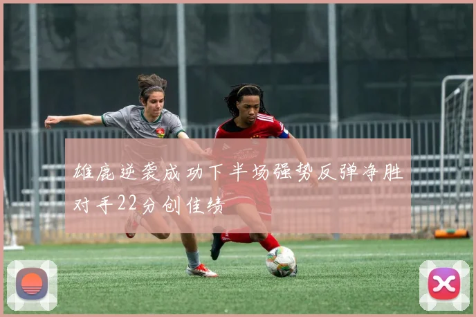 雄鹿逆袭成功下半场强势反弹净胜对手22分创佳绩