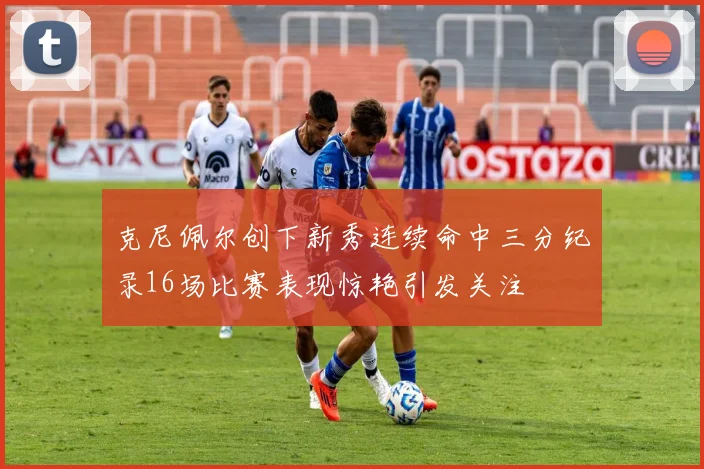 克尼佩尔创下新秀连续命中三分纪录16场比赛表现惊艳引发关注