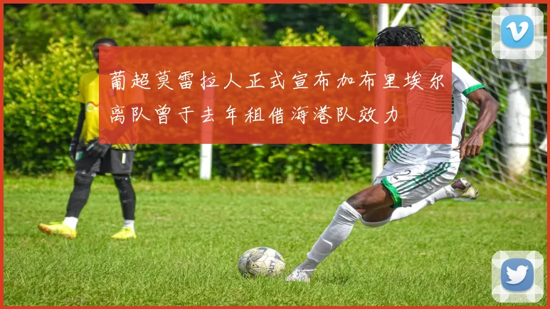 葡超莫雷拉人正式宣布加布里埃尔离队曾于去年租借海港队效力