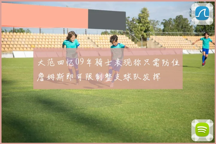 大范回忆09年骑士表现称只需防住詹姆斯即可限制整支球队发挥