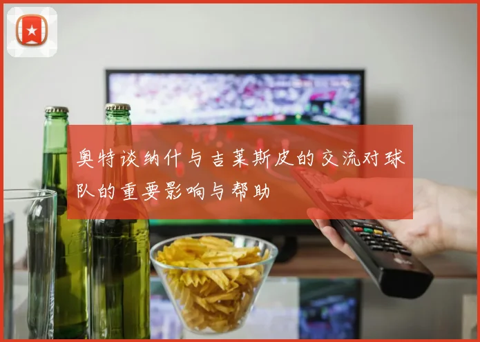 奥特谈纳什与吉莱斯皮的交流对球队的重要影响与帮助