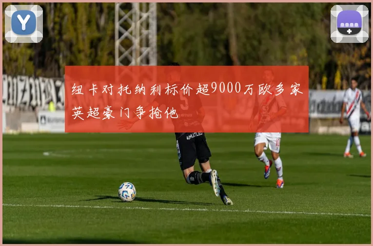 纽卡对托纳利标价超9000万欧多家英超豪门争抢他