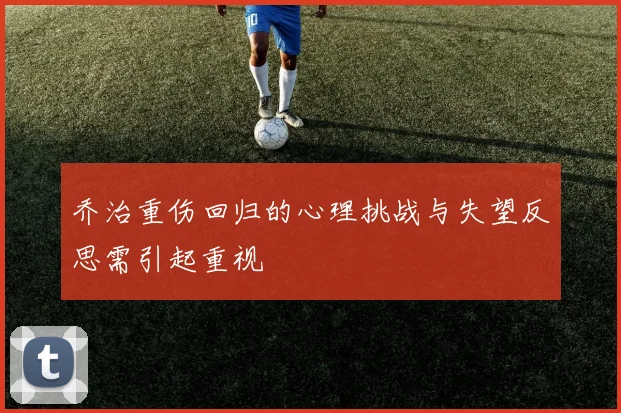 乔治重伤回归的心理挑战与失望反思需引起重视