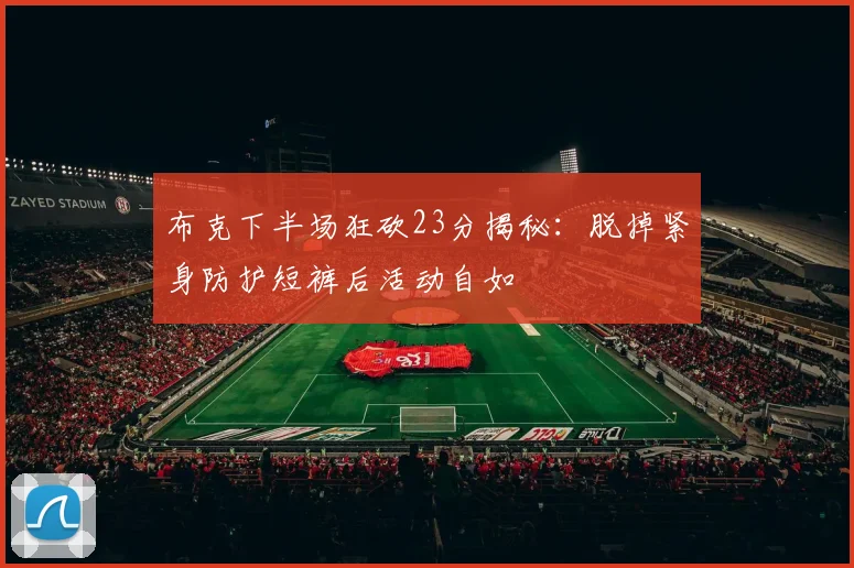 布克下半场狂砍23分揭秘：脱掉紧身防护短裤后活动自如