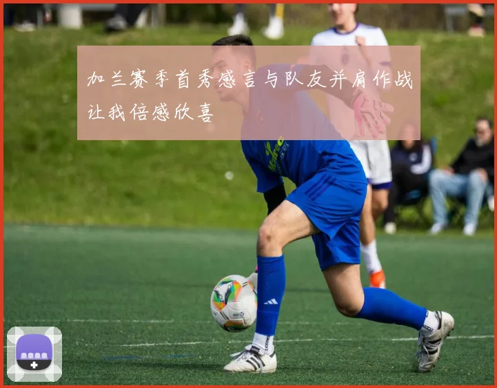 加兰赛季首秀感言与队友并肩作战让我倍感欣喜