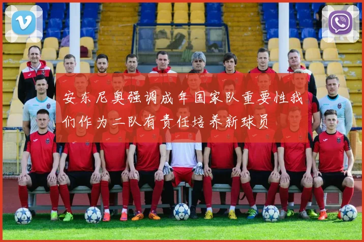 安东尼奥强调成年国家队重要性我们作为二队有责任培养新球员