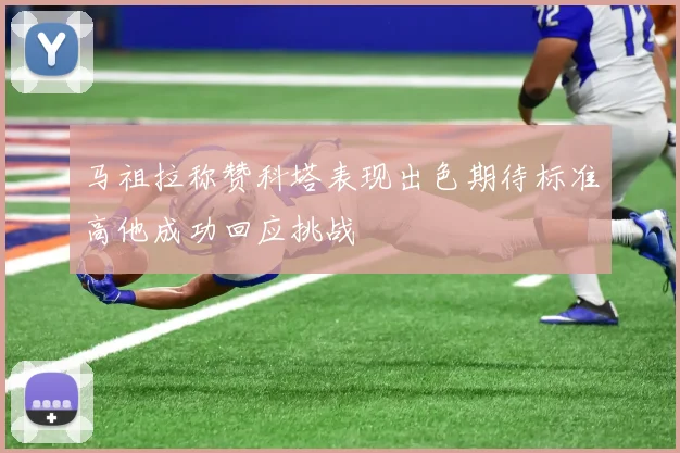 马祖拉称赞科塔表现出色期待标准高他成功回应挑战