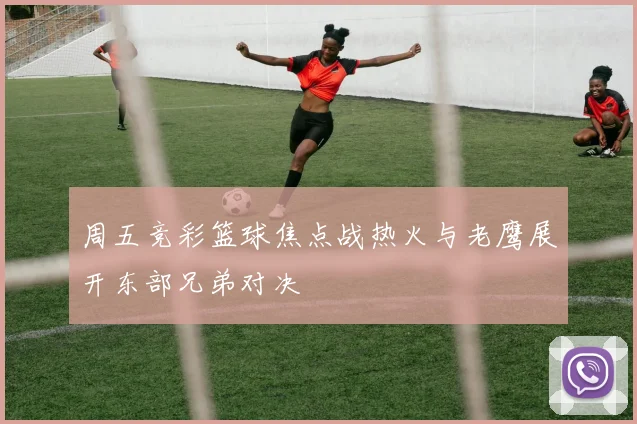 周五竞彩篮球焦点战热火与老鹰展开东部兄弟对决