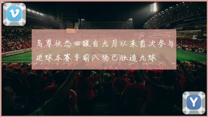 乌尊状态回暖自九月以来首次参与进球本赛季前八场已独造九球