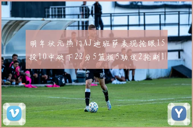 明年状元热门AJ迪班萨表现抢眼15投10中砍下22分5篮板5助攻2抢断1盖帽