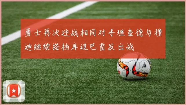 勇士再次迎战相同对手理查德与穆迪继续搭档库追巴首发出战