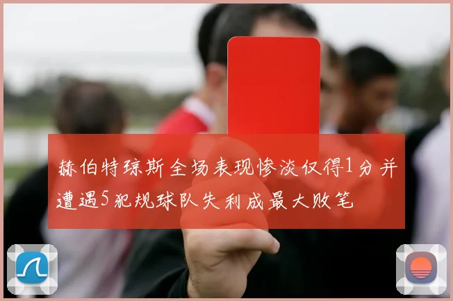 赫伯特琼斯全场表现惨淡仅得1分并遭遇5犯规球队失利成最大败笔