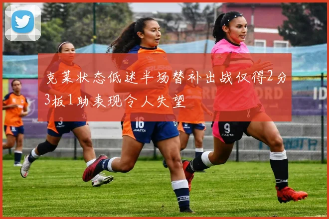 克莱状态低迷半场替补出战仅得2分3板1助表现令人失望