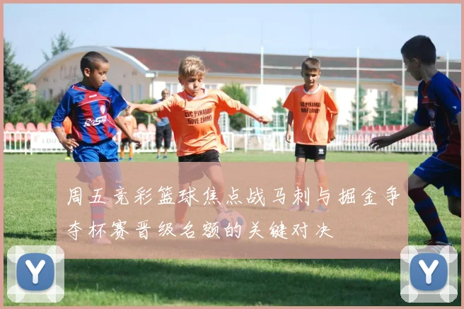 周五竞彩篮球焦点战马刺与掘金争夺杯赛晋级名额的关键对决