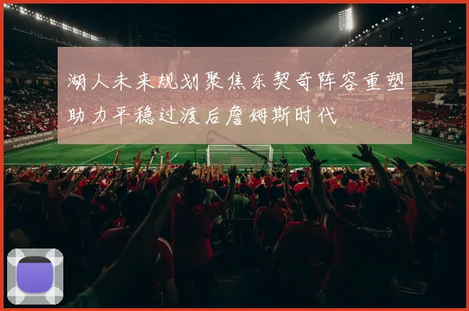 湖人未来规划聚焦东契奇阵容重塑助力平稳过渡后詹姆斯时代