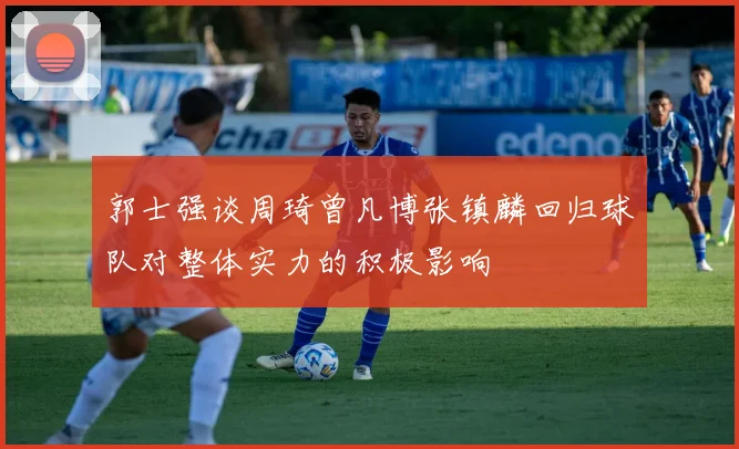 郭士强谈周琦曾凡博张镇麟回归球队对整体实力的积极影响