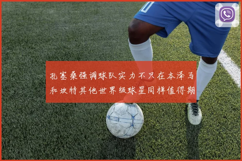 孔塞桑强调球队实力不只在本泽马和坎特其他世界级球星同样值得期待