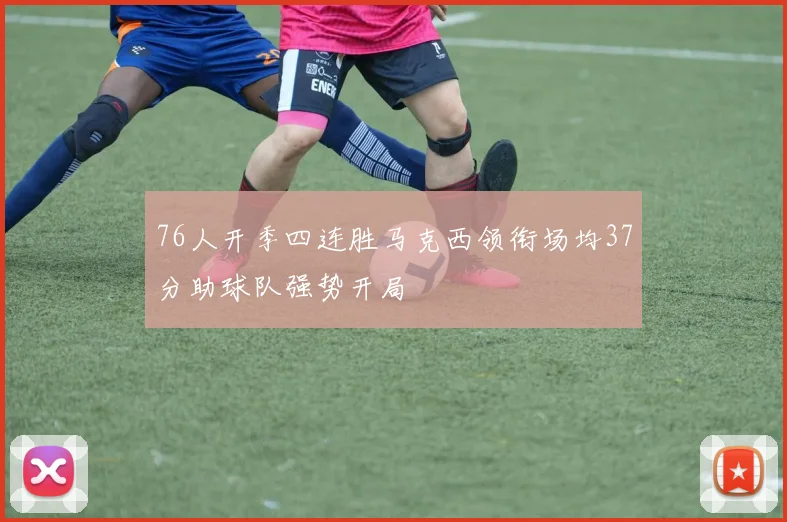 76人开季四连胜马克西领衔场均37分助球队强势开局