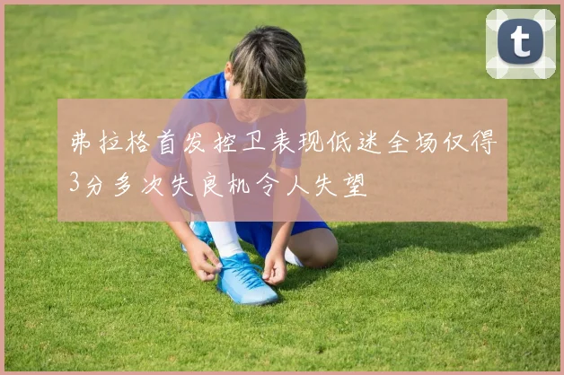 弗拉格首发控卫表现低迷全场仅得3分多次失良机令人失望