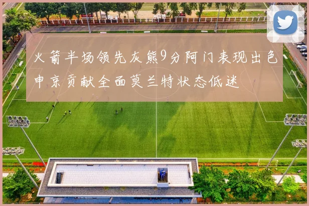 火箭半场领先灰熊9分阿门表现出色申京贡献全面莫兰特状态低迷