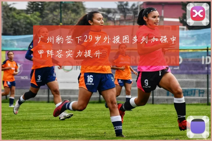 广州豹签下29岁外援图多列加强中甲阵容实力提升
