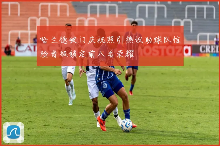哈兰德破门庆祝照引热议助球队惊险晋级锁定前八名荣耀