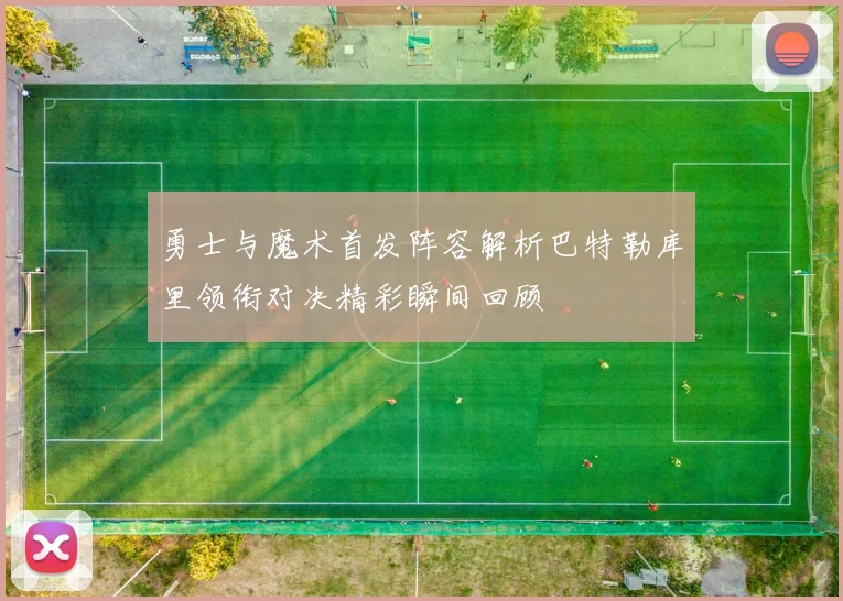 勇士与魔术首发阵容解析巴特勒库里领衔对决精彩瞬间回顾