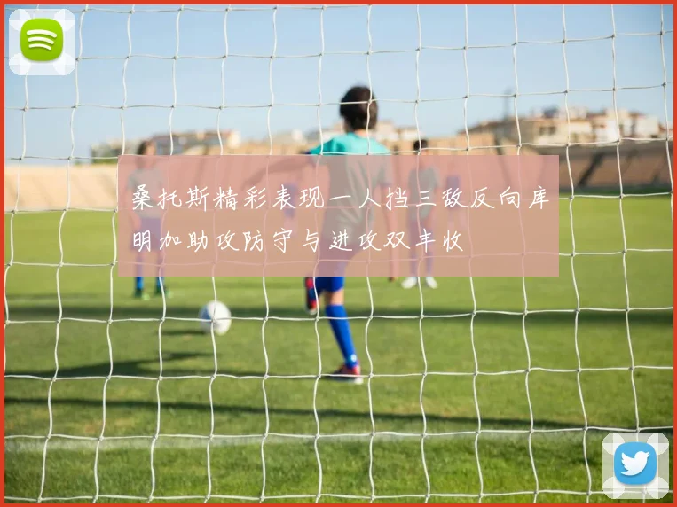 桑托斯精彩表现一人挡三敌反向库明加助攻防守与进攻双丰收