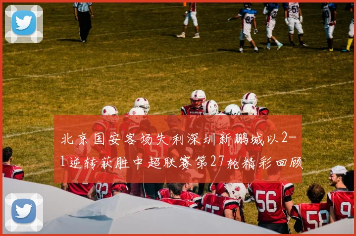北京国安客场失利深圳新鹏城以2-1逆转获胜中超联赛第27轮精彩回顾
