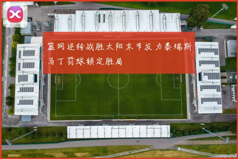 篮网逆转战胜太阳末节发力泰瑞斯马丁罚球锁定胜局