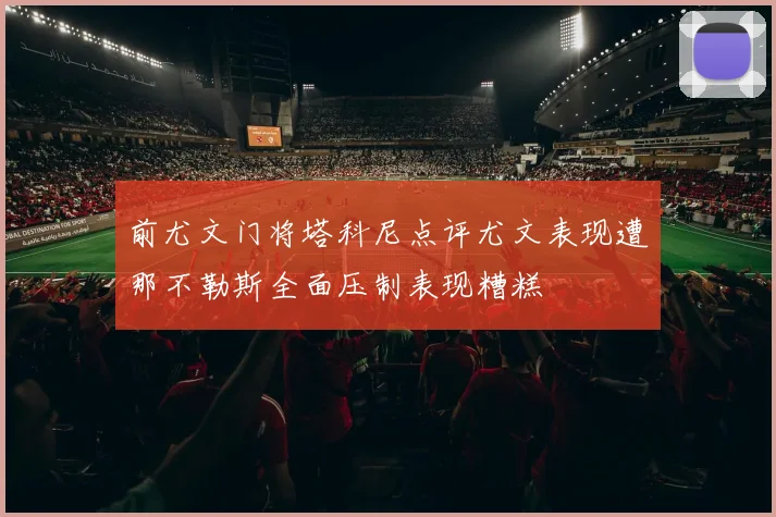 前尤文门将塔科尼点评尤文表现遭那不勒斯全面压制表现糟糕