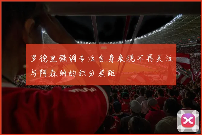 罗德里强调专注自身表现不再关注与阿森纳的积分差距