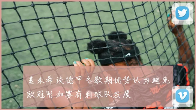 基米希谈德甲冬歇期优势认为避免欧冠附加赛有利球队发展