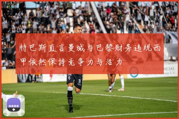 特巴斯直言曼城与巴黎财务违规西甲依然保持竞争力与活力