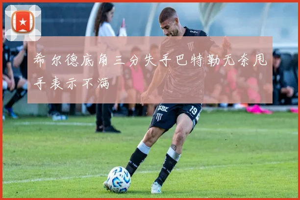 希尔德底角三分失手巴特勒无奈甩手表示不满