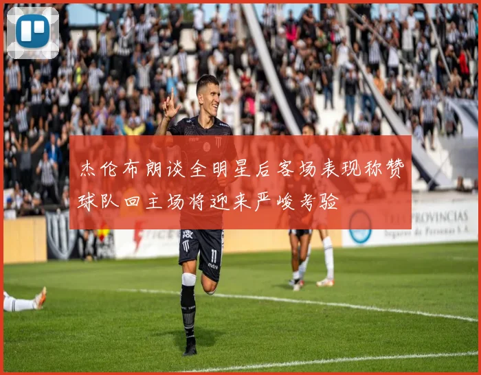 杰伦布朗谈全明星后客场表现称赞球队回主场将迎来严峻考验