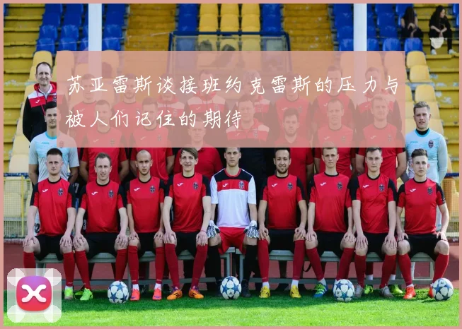 苏亚雷斯谈接班约克雷斯的压力与被人们记住的期待