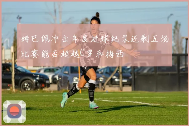 姆巴佩冲击年度进球纪录还剩五场比赛能否超越C罗和梅西
