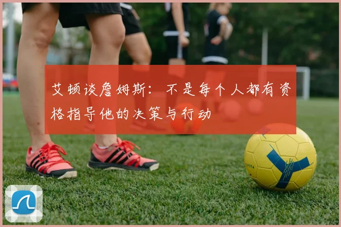 艾顿谈詹姆斯：不是每个人都有资格指导他的决策与行动