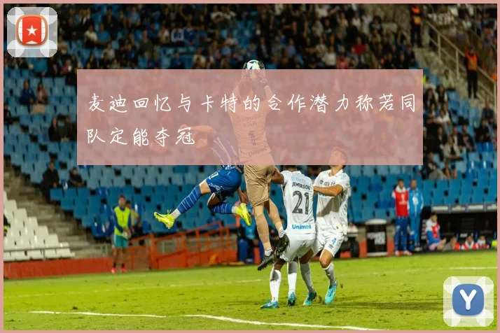 麦迪回忆与卡特的合作潜力称若同队定能夺冠