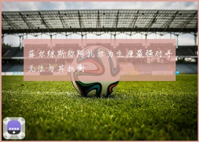 菲尔琼斯称阿扎尔为生涯最强对手无法与其抗衡